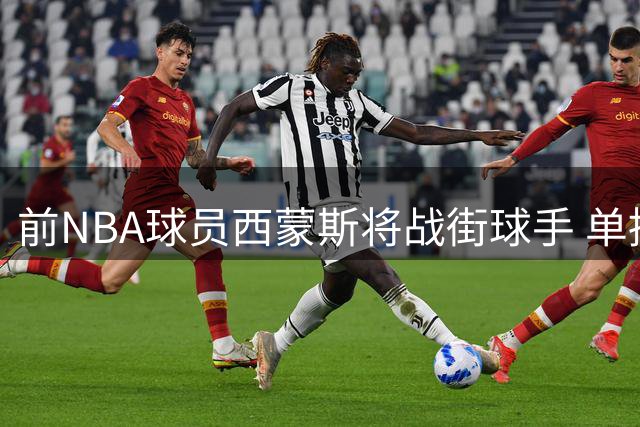 前NBA球员西蒙斯将战街球手 单挑对决定档26日