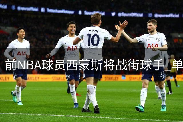 前NBA球员西蒙斯将战街球手 单挑对决定档26日