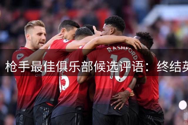 枪手最佳俱乐部候选评语：终结英超冠军荒，欧冠决赛战至点球大战
